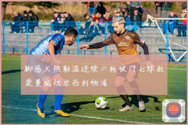 脚感火热勒温连续六轮破门七球狂袭曼城切尔西利物浦