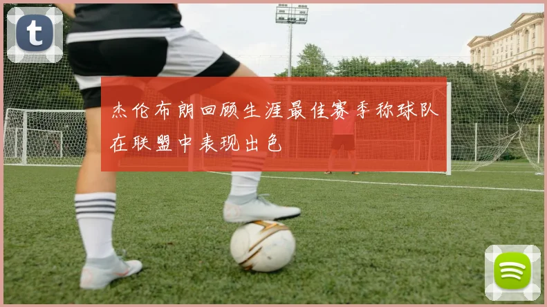 杰伦布朗回顾生涯最佳赛季称球队在联盟中表现出色