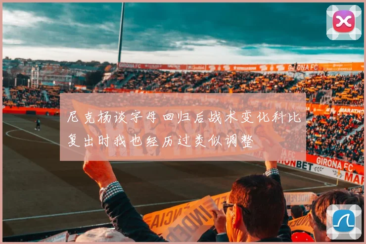 尼克杨谈字母回归后战术变化科比复出时我也经历过类似调整