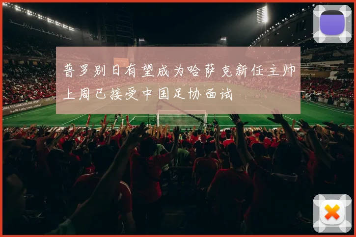 普罗别日有望成为哈萨克新任主帅上周已接受中国足协面试