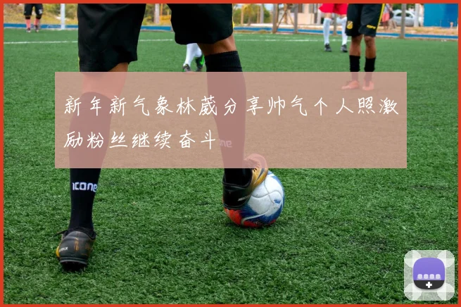 新年新气象林葳分享帅气个人照激励粉丝继续奋斗