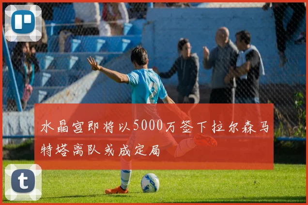 水晶宫即将以5000万签下拉尔森马特塔离队或成定局