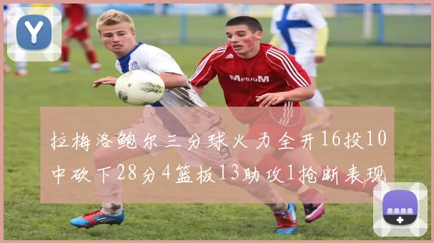 拉梅洛鲍尔三分球火力全开16投10中砍下28分4篮板13助攻1抢断表现惊艳