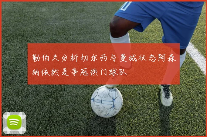 勒伯夫分析切尔西与曼城状态阿森纳依然是争冠热门球队