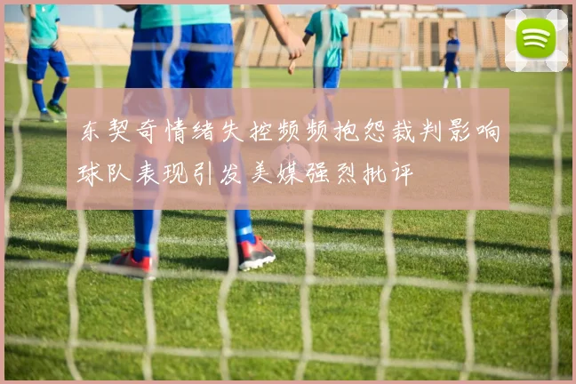 东契奇情绪失控频频抱怨裁判影响球队表现引发美媒强烈批评