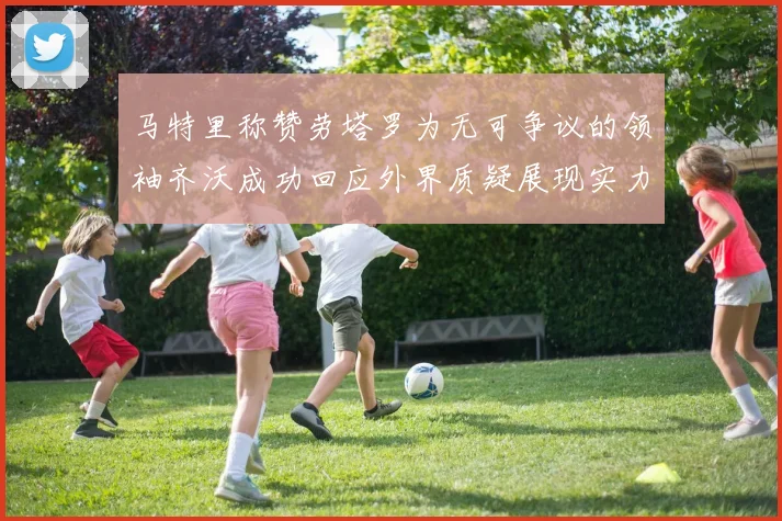 马特里称赞劳塔罗为无可争议的领袖齐沃成功回应外界质疑展现实力