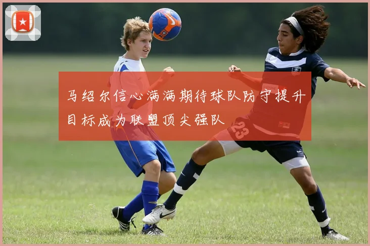 马绍尔信心满满期待球队防守提升目标成为联盟顶尖强队