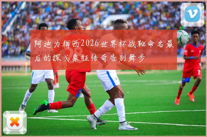 阿迪为梅西2026世界杯战靴命名最后的探戈象征传奇告别舞步