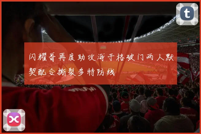 闪耀哥再度助攻海于格破门两人默契配合撕裂多特防线