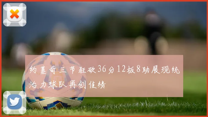 约基奇三节狂砍36分12板8助展现统治力球队再创佳绩