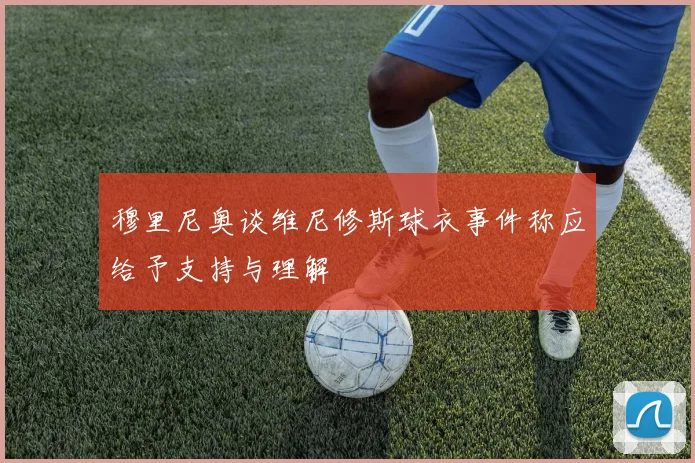 穆里尼奥谈维尼修斯球衣事件称应给予支持与理解
