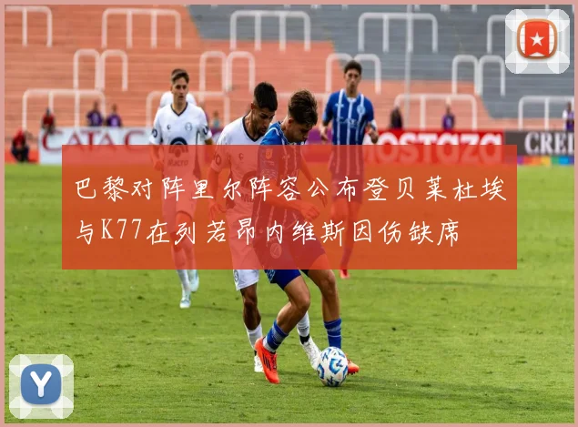 巴黎对阵里尔阵容公布登贝莱杜埃与K77在列若昂内维斯因伤缺席