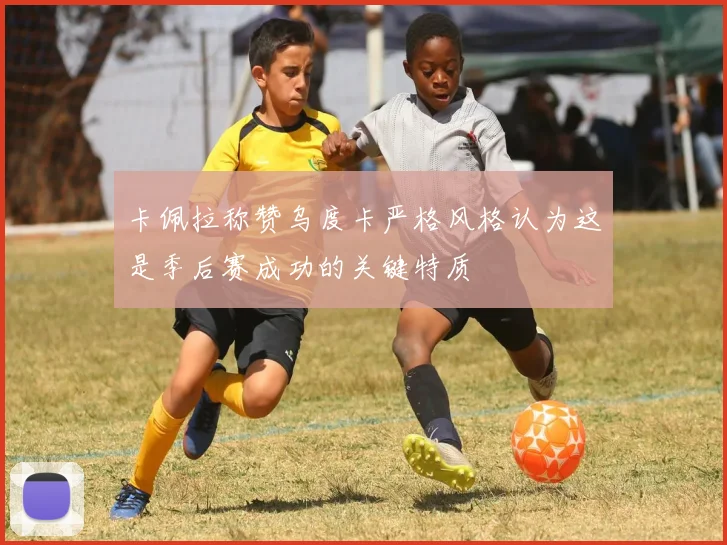 卡佩拉称赞乌度卡严格风格认为这是季后赛成功的关键特质