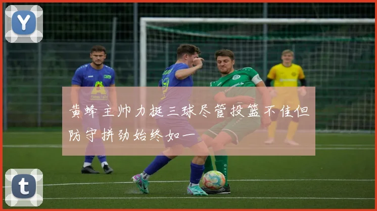 黄蜂主帅力挺三球尽管投篮不佳但防守拼劲始终如一