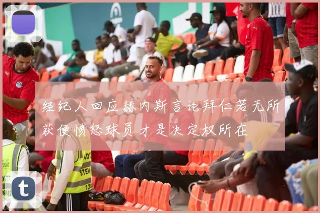 经纪人回应赫内斯言论拜仁若无所获便愤怒球员才是决定权所在