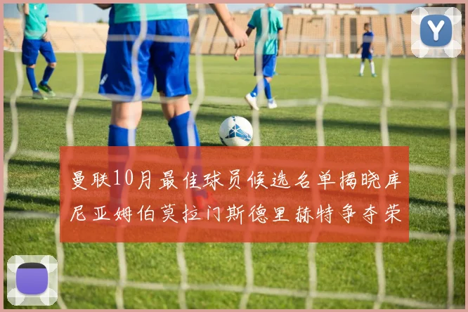 曼联10月最佳球员候选名单揭晓库尼亚姆伯莫拉门斯德里赫特争夺荣誉