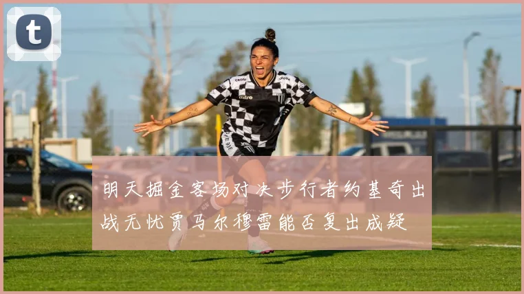 明天掘金客场对决步行者约基奇出战无忧贾马尔穆雷能否复出成疑