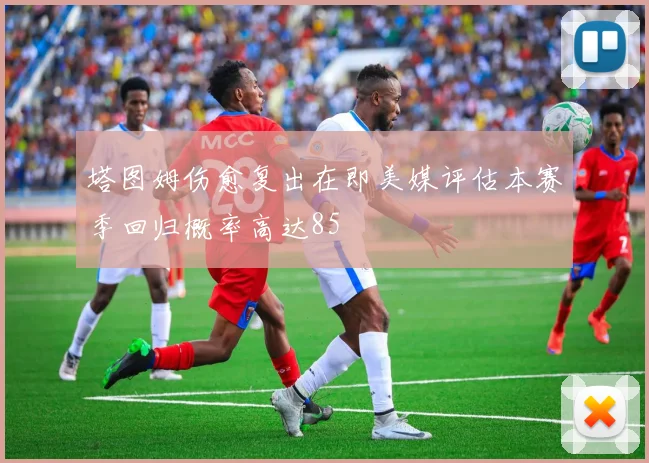 塔图姆伤愈复出在即美媒评估本赛季回归概率高达85