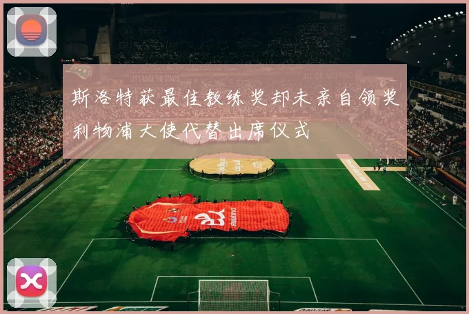 斯洛特获最佳教练奖却未亲自领奖利物浦大使代替出席仪式