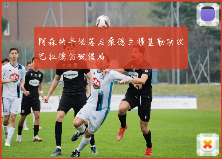 阿森纳半场落后桑德兰穆基勒助攻巴拉德打破僵局
