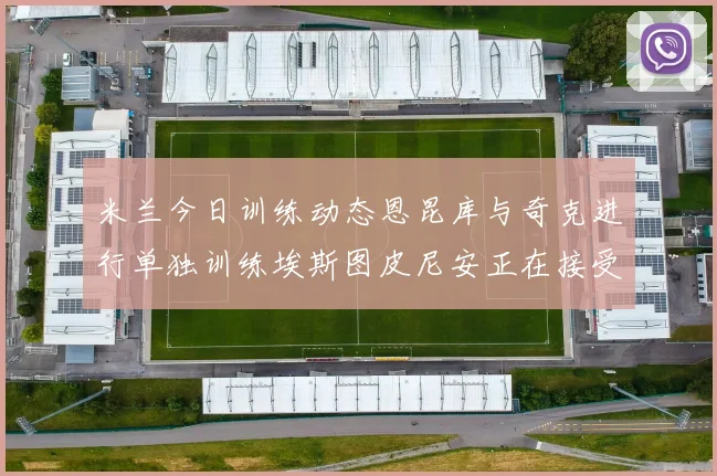 米兰今日训练动态恩昆库与奇克进行单独训练埃斯图皮尼安正在接受治疗