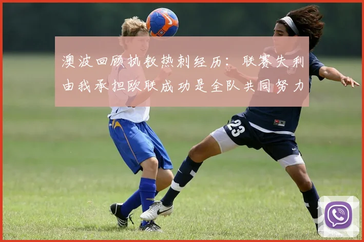 澳波回顾执教热刺经历：联赛失利由我承担欧联成功是全队共同努力的成果
