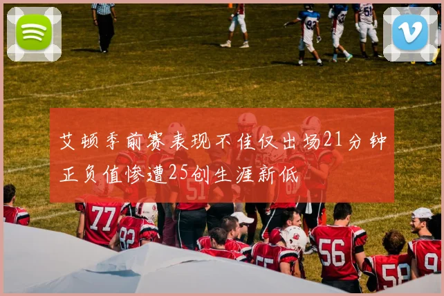 艾顿季前赛表现不佳仅出场21分钟正负值惨遭25创生涯新低