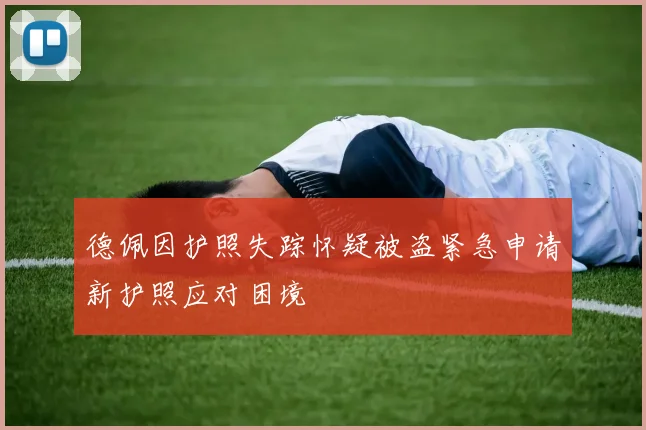 德佩因护照失踪怀疑被盗紧急申请新护照应对困境