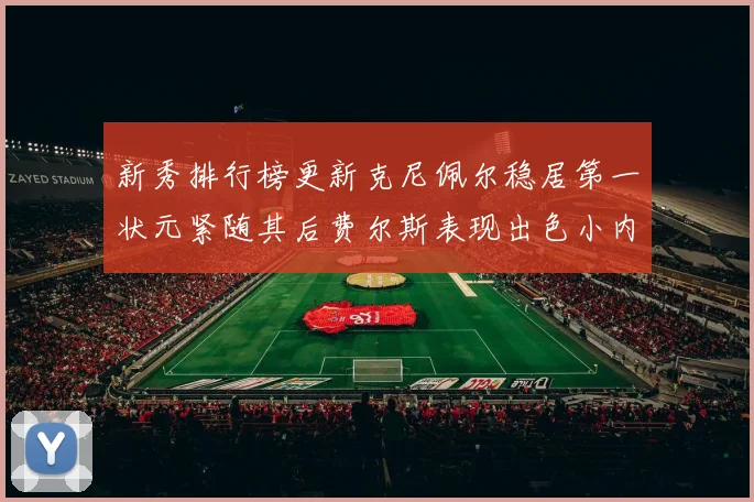 新秀排行榜更新克尼佩尔稳居第一状元紧随其后费尔斯表现出色小内姆哈德成功上榜