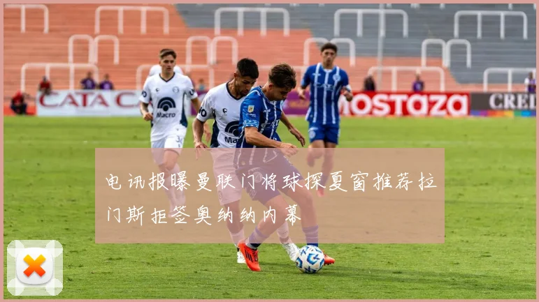 电讯报曝曼联门将球探夏窗推荐拉门斯拒签奥纳纳内幕