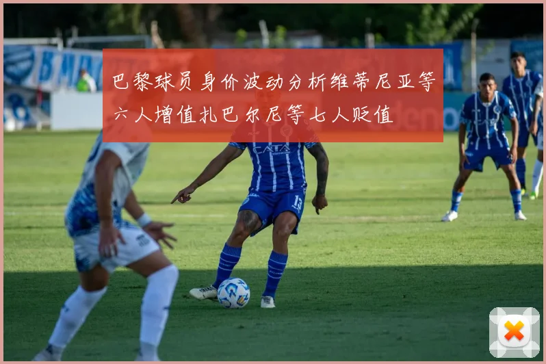 巴黎球员身价波动分析维蒂尼亚等六人增值扎巴尔尼等七人贬值