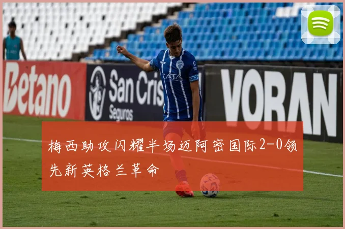 梅西助攻闪耀半场迈阿密国际2-0领先新英格兰革命