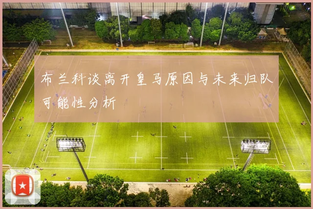 布兰科谈离开皇马原因与未来归队可能性分析