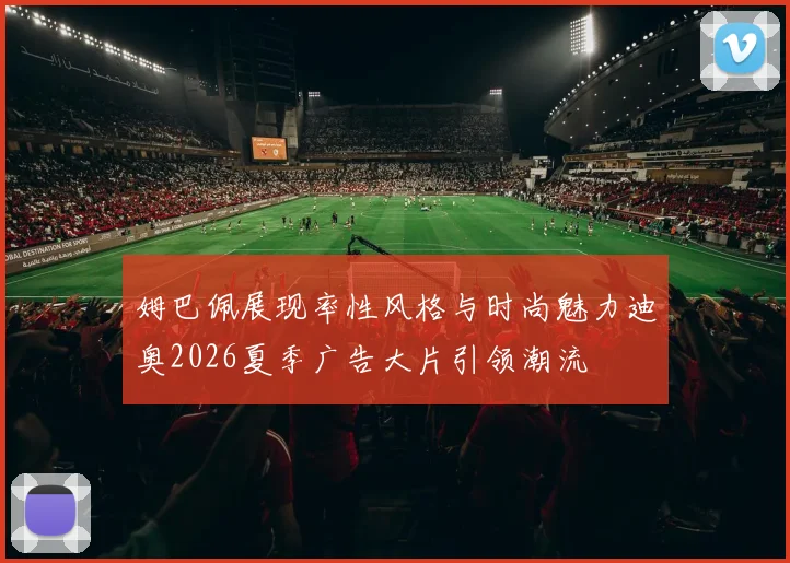 姆巴佩展现率性风格与时尚魅力迪奥2026夏季广告大片引领潮流