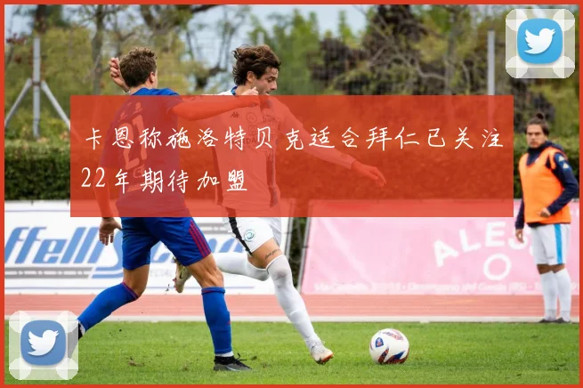 卡恩称施洛特贝克适合拜仁已关注22年期待加盟