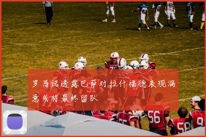罗马诺透露巴萨对拉什福德表现满意或将最终留队