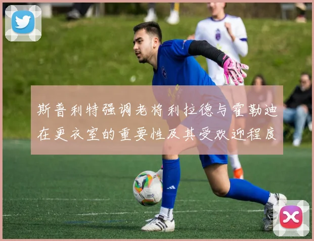 斯普利特强调老将利拉德与霍勒迪在更衣室的重要性及其受欢迎程度