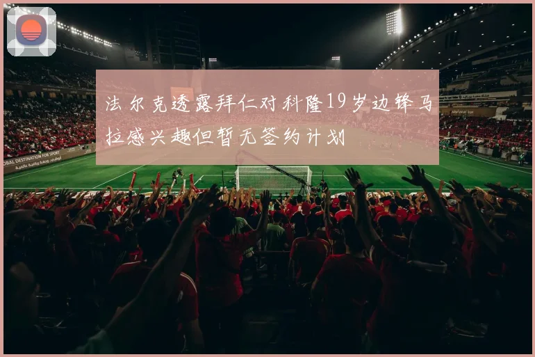 法尔克透露拜仁对科隆19岁边锋马拉感兴趣但暂无签约计划