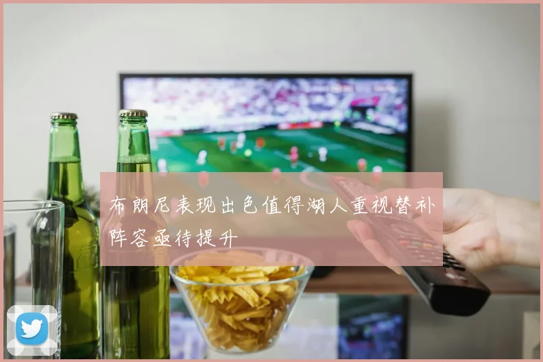 布朗尼表现出色值得湖人重视替补阵容亟待提升