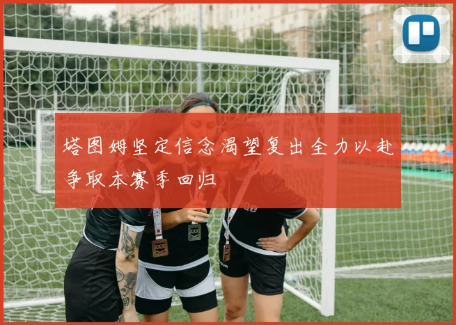 塔图姆坚定信念渴望复出全力以赴争取本赛季回归