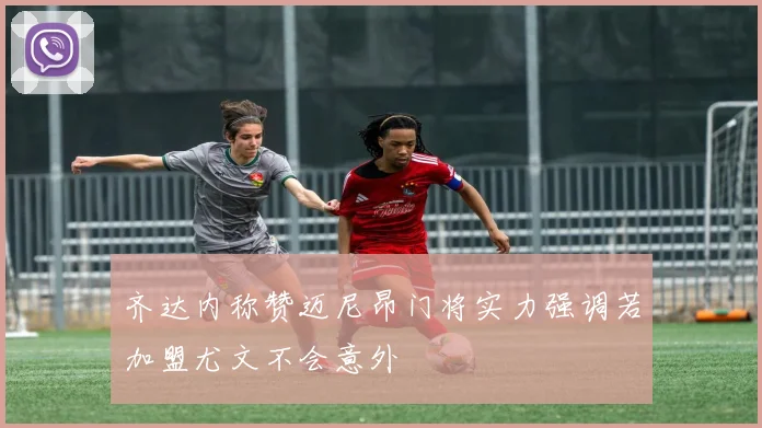 齐达内称赞迈尼昂门将实力强调若加盟尤文不会意外