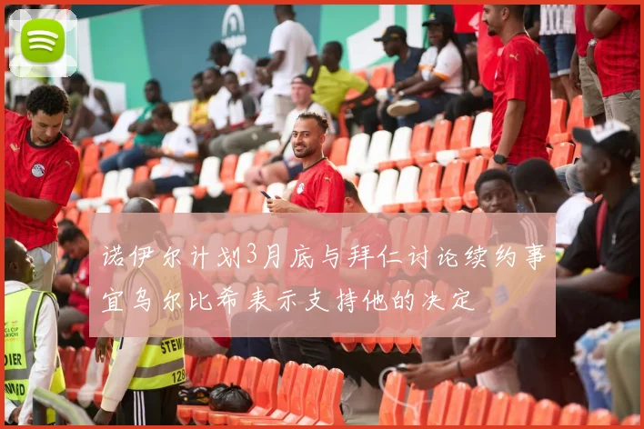 诺伊尔计划3月底与拜仁讨论续约事宜乌尔比希表示支持他的决定