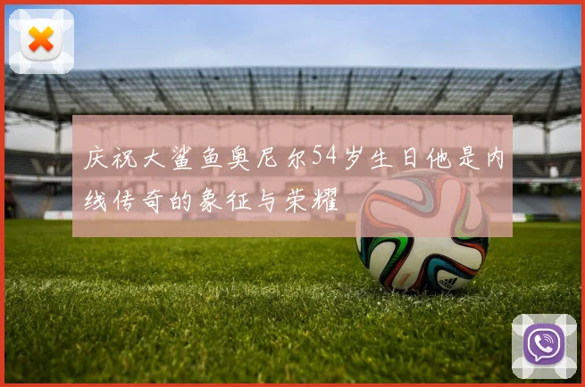 庆祝大鲨鱼奥尼尔54岁生日他是内线传奇的象征与荣耀