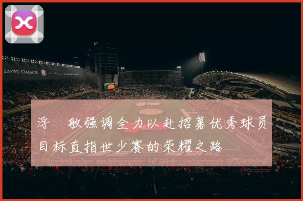 浮嶋敏强调全力以赴招募优秀球员目标直指世少赛的荣耀之路