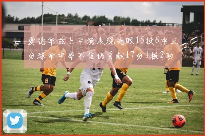 爱德华兹上半场表现亮眼15投6中三分球命中率不佳仍贡献17分1板2助