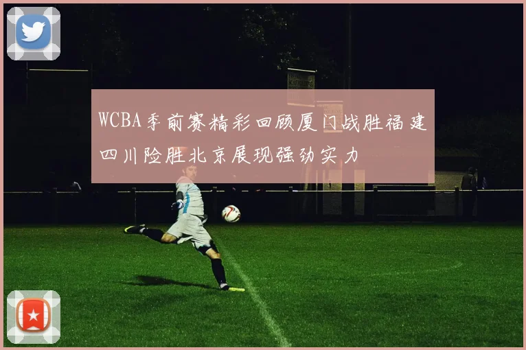 WCBA季前赛精彩回顾厦门战胜福建四川险胜北京展现强劲实力