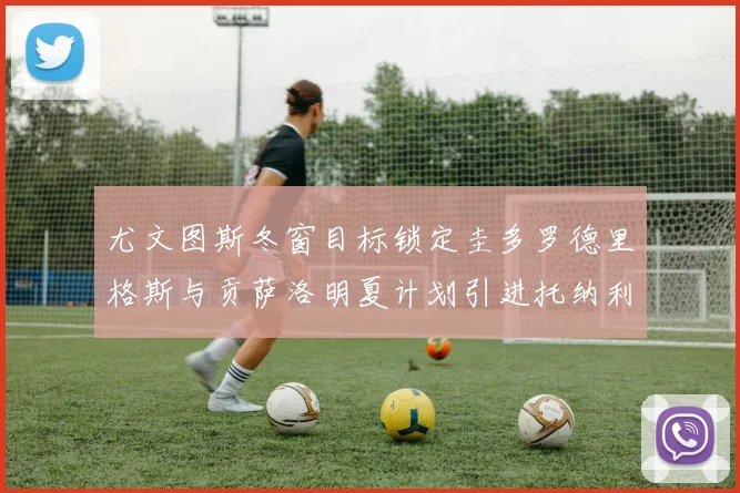 尤文图斯冬窗目标锁定圭多罗德里格斯与贡萨洛明夏计划引进托纳利